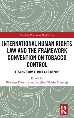 International Human Rights Law and the Framework Convention on Tobacco Control: Lessons from Africa and Beyond by Durojaye, Ebenezer