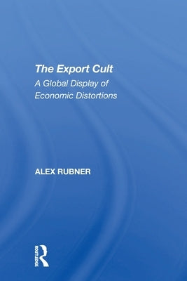 The Export Cult: A Global Display Of Economic Distortions by Rubner, Alex