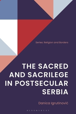 The Sacred and Sacrilege in Postsecular Serbia by Igrutinovic, Danica