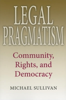 Legal Pragmatism: Community, Rights, and Democracy by Sullivan, Michael