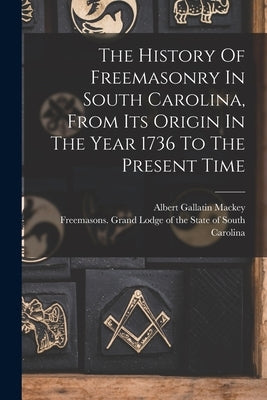 The History Of Freemasonry In South Carolina, From Its Origin In The Year 1736 To The Present Time by Mackey, Albert Gallatin 1807-1881