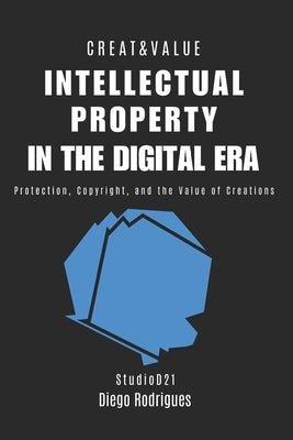 Intellectual Property in the Digital Era: Protection, Copyright, and the Value of Creations by Rodrigues, Diego