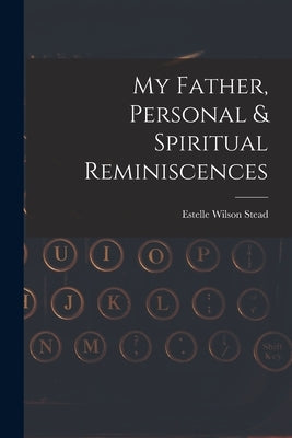 My Father, Personal & Spiritual Reminiscences by Stead, Estelle Wilson
