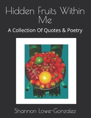 Hidden Fruits Within Me: A Collection Of Quotes & Poetry by Lowe-Gonzalez, Shannon