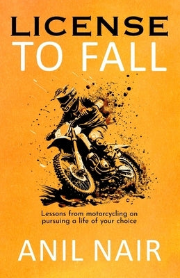 License To Fall: Lessons From Motorcycling On Pursuing A Life Of Your Choice by Nair, Anil