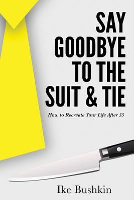 Say Goodbye to the Suit and Tie: How to Recreate Your Life After 55 by Bushkin, Ike