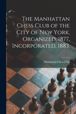 The Manhattan Chess Club of the City of New York, Organized, 1877, Incorporated, 1883. by Manhattan Chess Club