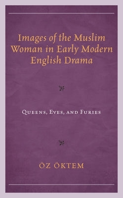Images of the Muslim Woman in Early Modern English Drama: Queens, Eves, and Furies by Öktem, Öz