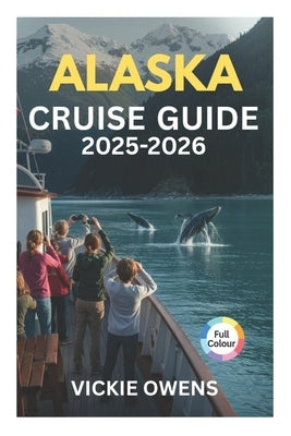 Alaska Cruise Guide 2025-2026: Cruise Lines, Ports of Call, Excursions, Itineraries, Excursions, Packing Tips & Insider Advice by Owens, Vickie