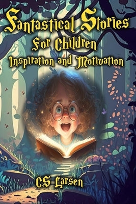 Fantastical Stories For Children - Inspiration and Motivation by Larsen, C. S.
