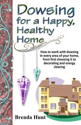 Dowsing for a Healthy, Happy Home: Improving the health of your home with the art of dowsing by Hunt, Brenda
