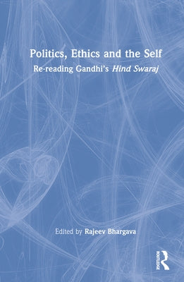 Politics, Ethics and the Self: Re-reading Gandhi's Hind Swaraj by Bhargava, Rajeev