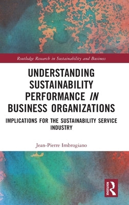 Understanding Sustainability Performance in Business Organizations: Implications for the Sustainability Service Industry by Imbrogiano, Jean-Pierre