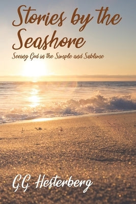Stories by the Seashore: Seeing God in the Simple and Sublime by Hesterberg, G. G.