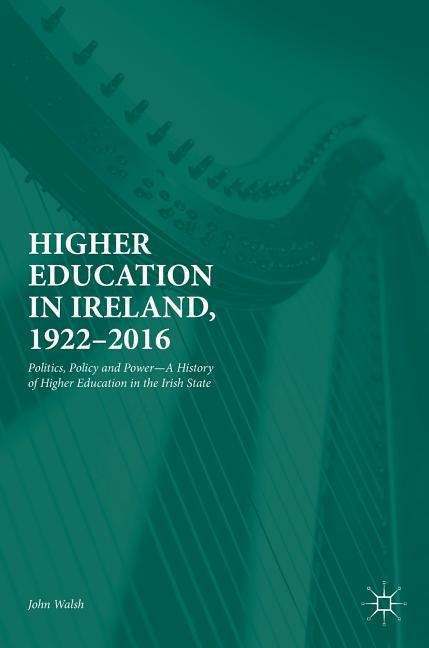 Higher Education in Ireland, 1922-2016: Politics, Policy and Power--A History of Higher Education in the Irish State by Walsh, John