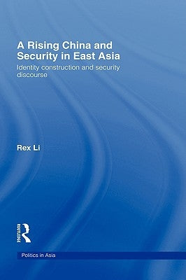 A Rising China and Security in East Asia: Identity Construction and Security Discourse by Li, Rex