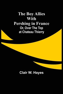 The Boy Allies with Pershing in France; Or, Over the Top at Chateau Thierry by W. Hayes, Clair