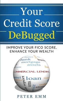 Your Credit Score DeBugged: Improve Your Credit Score, Enhance Your Wealth by Emm, Peter