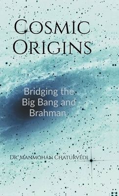 Cosmic Origins: Bridging the Big Bang and Brahman by Dr Manmohan Chaturvedi