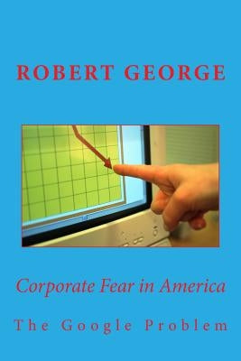 Corporate Fear in America: The Google Problem by George, Robert