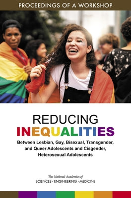 Reducing Inequalities Between Lesbian, Gay, Bisexual, Transgender, and Queer Adolescents and Cisgender, Heterosexual Adolescents: Proceedings of a Wor by National Academies of Sciences Engineeri