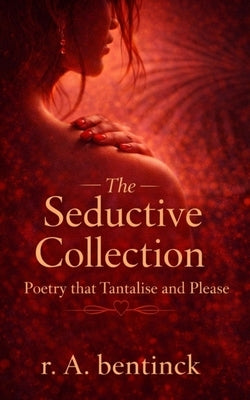 The Seductive Collection: Poetry that Tantalise and Please by Bentinck, R. a.