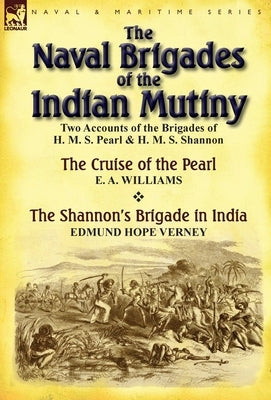 The Naval Brigades of the Indian Mutiny: Two Accounts of the Brigades of H. M. S. Pearl & H. M. S. Shannon by Williams, E. a.