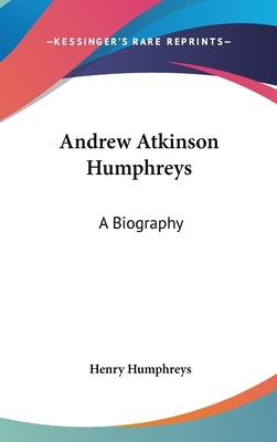 Andrew Atkinson Humphreys: A Biography by Humphreys, Henry