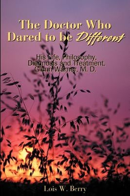 The Doctor Who Dared to Be Different: His Life, Philosophy, Diagnosis and Treatment, Glenn Warner, M.D. by Berry, Lois W.