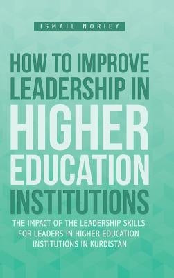 How to improve Leadership in Higher Education Institutions: The Impact of the Leadership Skills for leaders in Higher Education Institutions in Kurdis by Noriey, Ismail