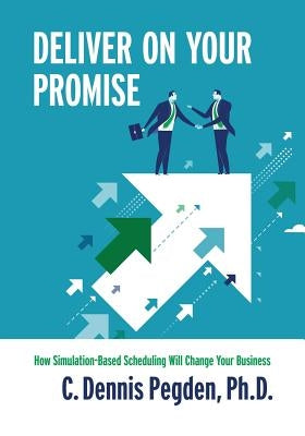 Deliver on your Promise: How simulation-based scheduling will change your business by Pegden, C. Dennis
