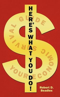 Here's What You Do!: Your Economic Survival Guide by Beadles, Robert D.