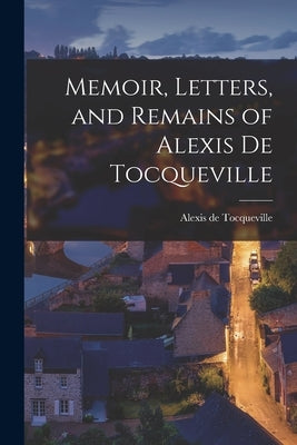 Memoir, Letters, and Remains of Alexis De Tocqueville by Tocqueville, Alexis De