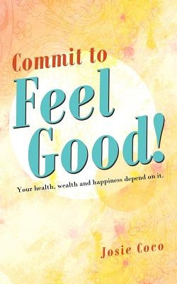 Commit to Feel Good!: Your Health, Wealth and Happiness Depend on It. by Coco, Josie