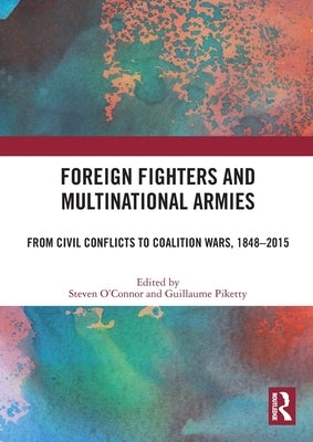 Foreign Fighters and Multinational Armies: From Civil Conflicts to Coalition Wars, 1848-2015 by O'Connor, Steven
