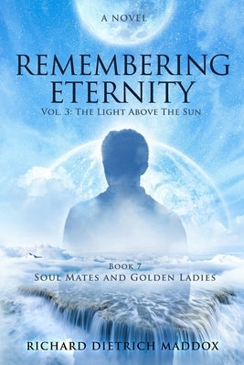 Remembering Eternity: Volume 3: The Light Above the Sun: Book 7 Soul Mates and Golden Ladies by Maddox, Richard Dietrich
