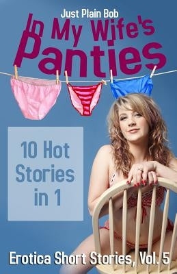 In My Wife's Panties: 10 Hot Stories in 1 by Plain Bob, Just
