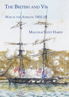 The British and VIS: War in the Adriatic 1805-15 by Hardy, Malcolm Scott