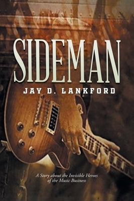 Sideman: A Story about the Invisible Heroes of the Music Business by Jay D Lankford