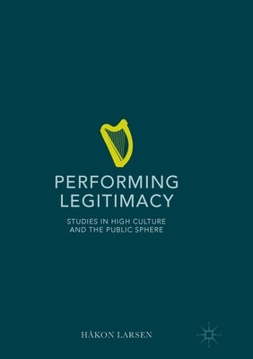 Performing Legitimacy: Studies in High Culture and the Public Sphere by Larsen, H虧on