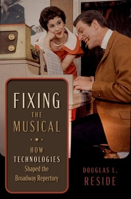 Fixing the Musical: How Technologies Shaped the Broadway Repertory by Reside, Douglas L.
