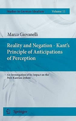 Reality and Negation - Kant's Principle of Anticipations of Perception: An Investigation of Its Impact on the Post-Kantian Debate by Giovanelli, Marco