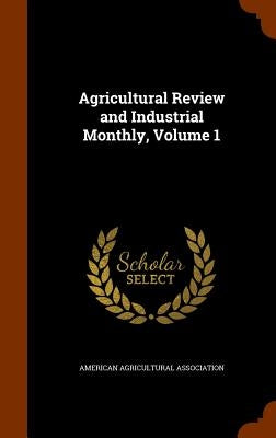 Agricultural Review and Industrial Monthly, Volume 1 by American Agricultural Association