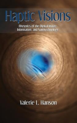 Haptic Visions: Rhetorics of the Digital Image, Information, and Nanotechnology by Hanson, Valerie L.