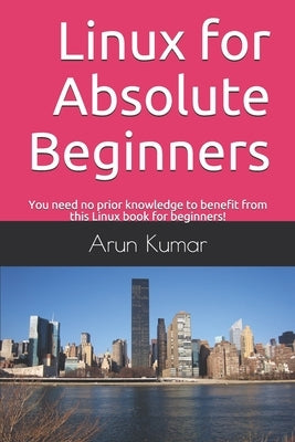 Linux for Absolute Beginners: You need no prior knowledge to benefit from this Linux book for beginners! by Kumar, Arun