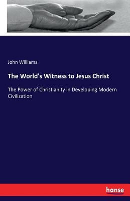 The World's Witness to Jesus Christ: The Power of Christianity in Developing Modern Civilization by Williams, John