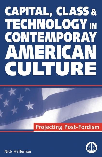 Capital, Class & Technology in Contemporary American Culture: Projecting Post-Fordism by Heffernan, Nick