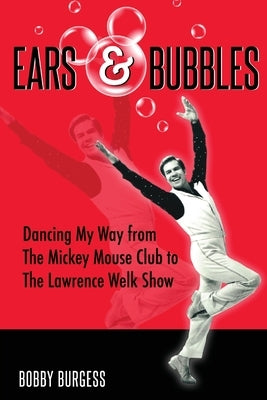 Ears & Bubbles: Dancing My Way from The Mickey Mouse Club to The Lawrence Welk Show by Burgess, Bobby