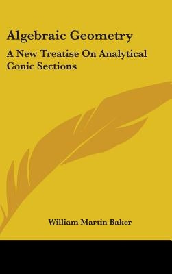 Algebraic Geometry: A New Treatise On Analytical Conic Sections by Baker, William Martin