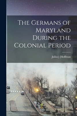 The Germans of Maryland During the Colonial Period by Hoffmann, Julius